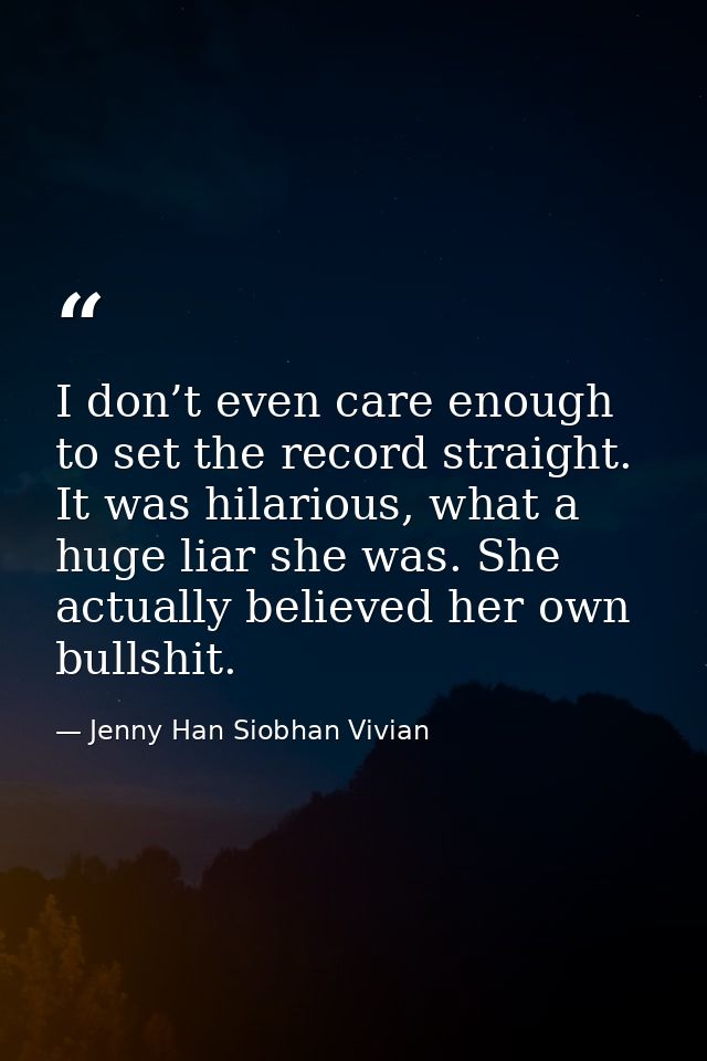 I don’t even care enough to set the record straight. It was hilarious, what a huge liar she was. She actually believed h — Jenny Han Siobhan Vivian