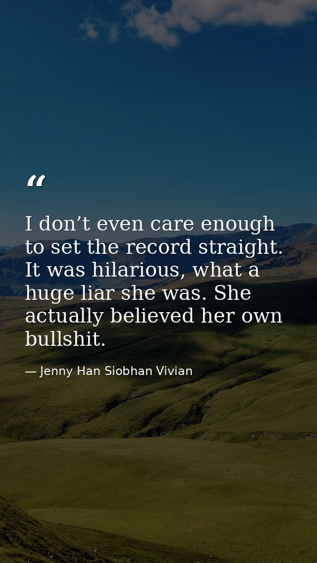 I don’t even care enough to set the record straight. It was hilarious, what a huge liar she was. She actually believed h — Jenny Han Siobhan Vivian