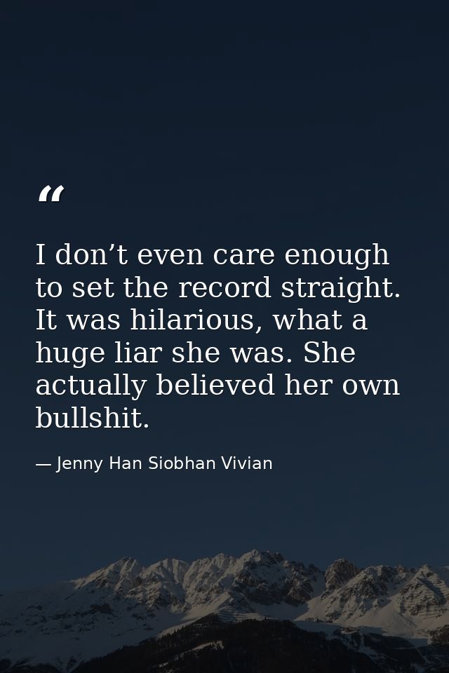 I don’t even care enough to set the record straight. It was hilarious, what a huge liar she was. She actually believed h — Jenny Han Siobhan Vivian