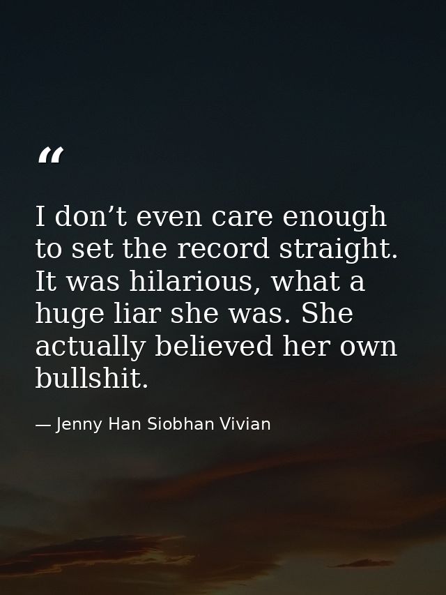 I don’t even care enough to set the record straight. It was hilarious, what a huge liar she was. She actually believed h — Jenny Han Siobhan Vivian