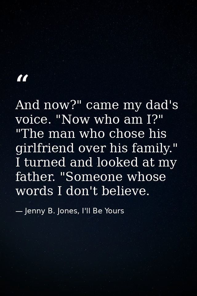 And now?" came my dad's voice. "Now who am I?" "The man who chose his girlfriend over his family." I turned and looked a — Jenny B. Jones, I'll Be Yours