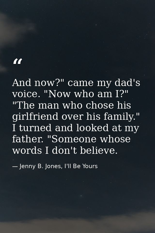 And now?" came my dad's voice. "Now who am I?" "The man who chose his girlfriend over his family." I turned and looked a — Jenny B. Jones, I'll Be Yours