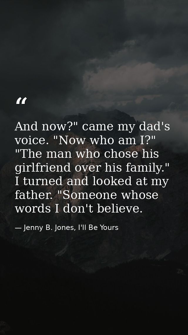 And now?" came my dad's voice. "Now who am I?" "The man who chose his girlfriend over his family." I turned and looked a — Jenny B. Jones, I'll Be Yours