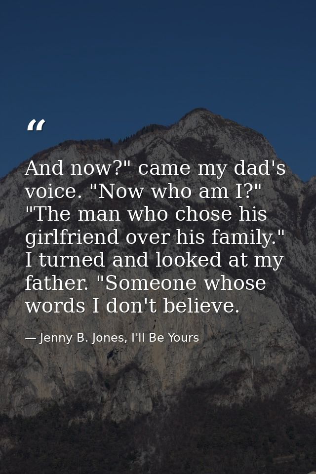 And now?" came my dad's voice. "Now who am I?" "The man who chose his girlfriend over his family." I turned and looked a — Jenny B. Jones, I'll Be Yours