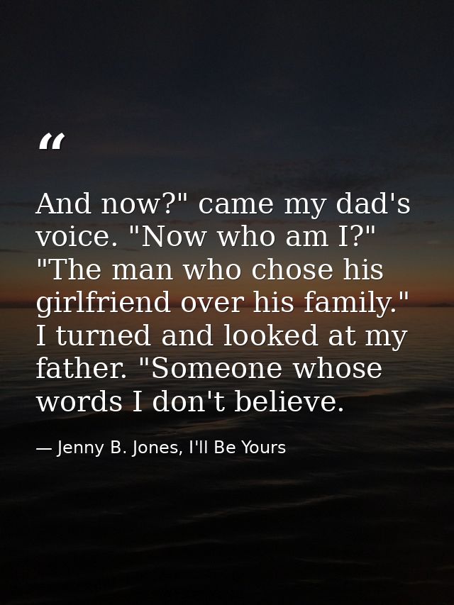 And now?" came my dad's voice. "Now who am I?" "The man who chose his girlfriend over his family." I turned and looked a — Jenny B. Jones, I'll Be Yours