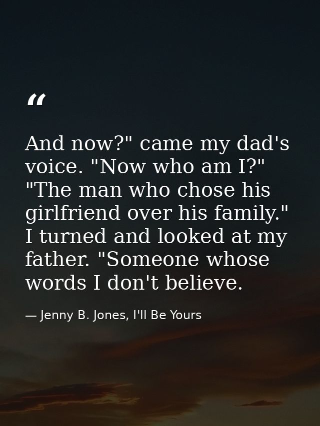 And now?" came my dad's voice. "Now who am I?" "The man who chose his girlfriend over his family." I turned and looked a — Jenny B. Jones, I'll Be Yours