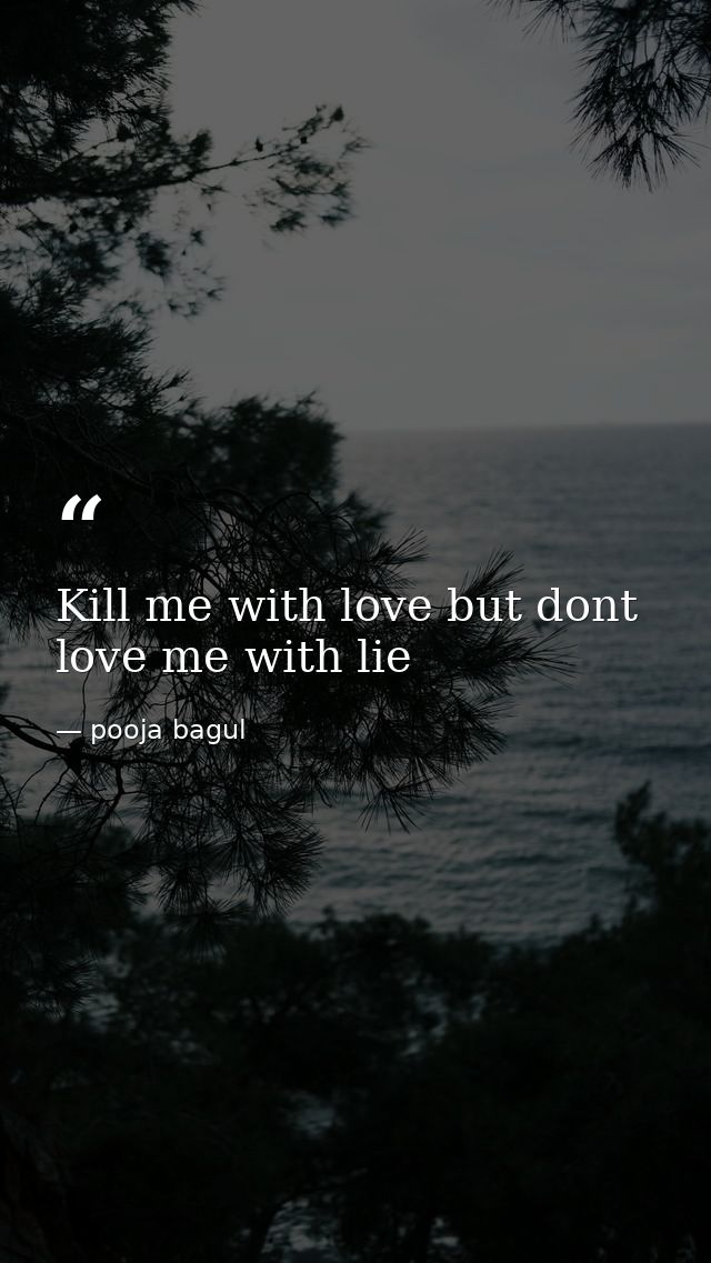 Kill me with love but dont love me with lie — pooja bagul