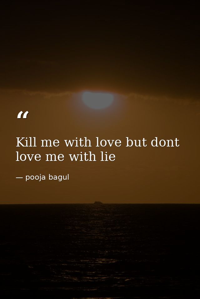 Kill me with love but dont love me with lie — pooja bagul