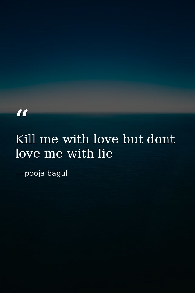 Kill me with love but dont love me with lie — pooja bagul