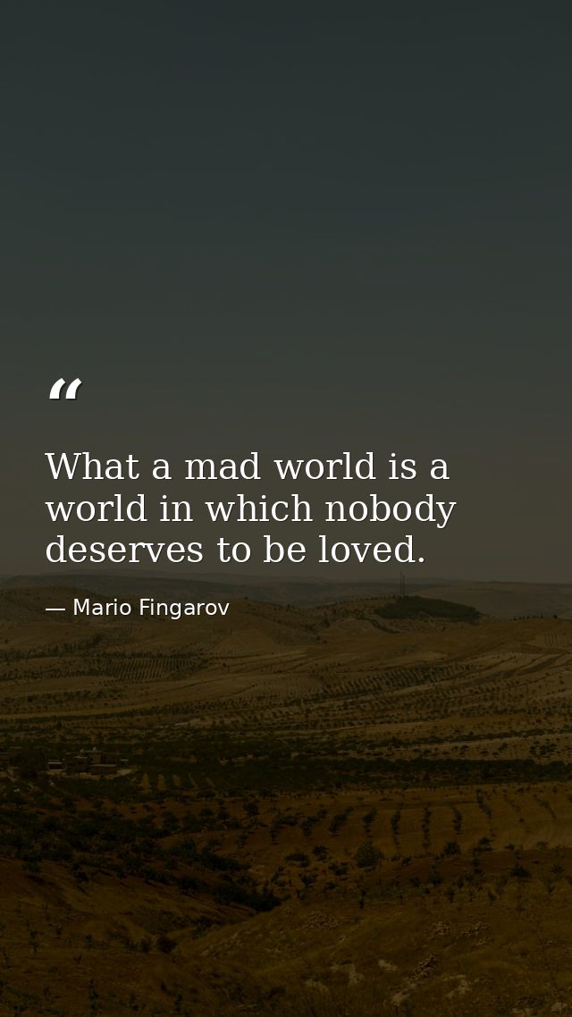 What a mad world is a world in which nоbody deserves to be loved. — Mario Fingarov