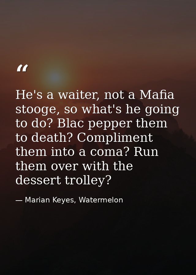 He's a waiter, not a Mafia stooge, so what's he going to do? Blac pepper them to death? Compliment them into a coma? Run — Marian Keyes, Watermelon