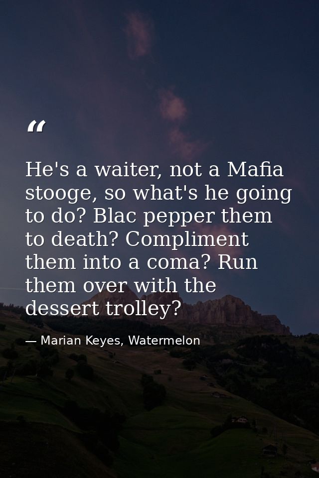 He's a waiter, not a Mafia stooge, so what's he going to do? Blac pepper them to death? Compliment them into a coma? Run — Marian Keyes, Watermelon