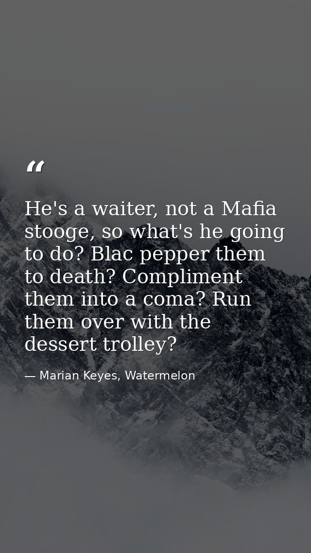 He's a waiter, not a Mafia stooge, so what's he going to do? Blac pepper them to death? Compliment them into a coma? Run — Marian Keyes, Watermelon