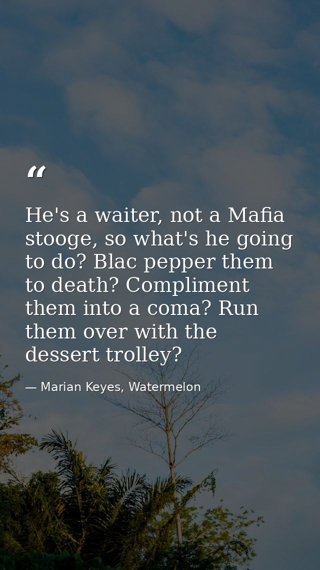 He's a waiter, not a Mafia stooge, so what's he going to do? Blac pepper them to death? Compliment them into a coma? Run — Marian Keyes, Watermelon