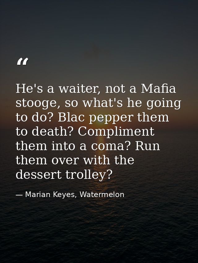 He's a waiter, not a Mafia stooge, so what's he going to do? Blac pepper them to death? Compliment them into a coma? Run — Marian Keyes, Watermelon