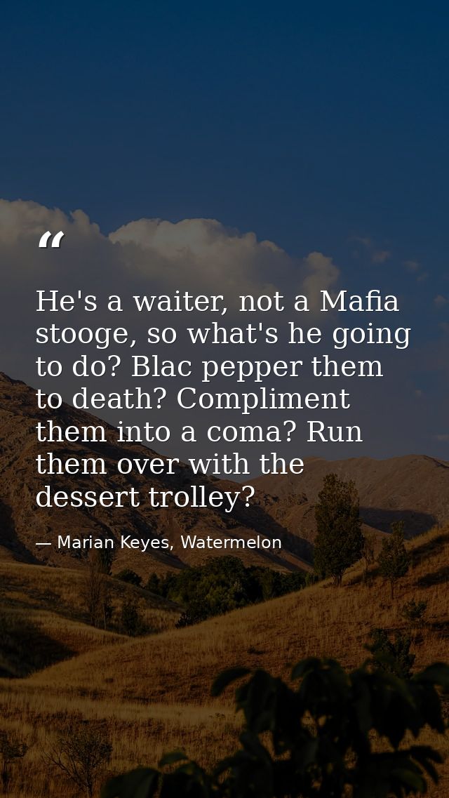 He's a waiter, not a Mafia stooge, so what's he going to do? Blac pepper them to death? Compliment them into a coma? Run — Marian Keyes, Watermelon