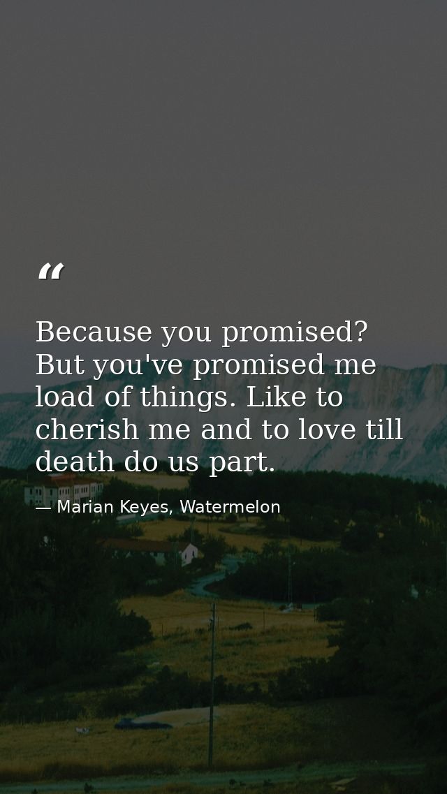 Because you promised? But you've promised me load of things. Like to cherish me and to love till death do us part. — Marian Keyes, Watermelon