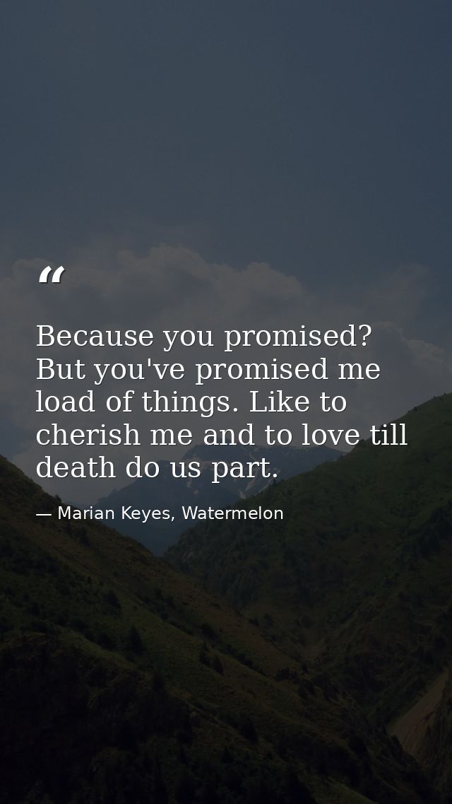 Because you promised? But you've promised me load of things. Like to cherish me and to love till death do us part. — Marian Keyes, Watermelon
