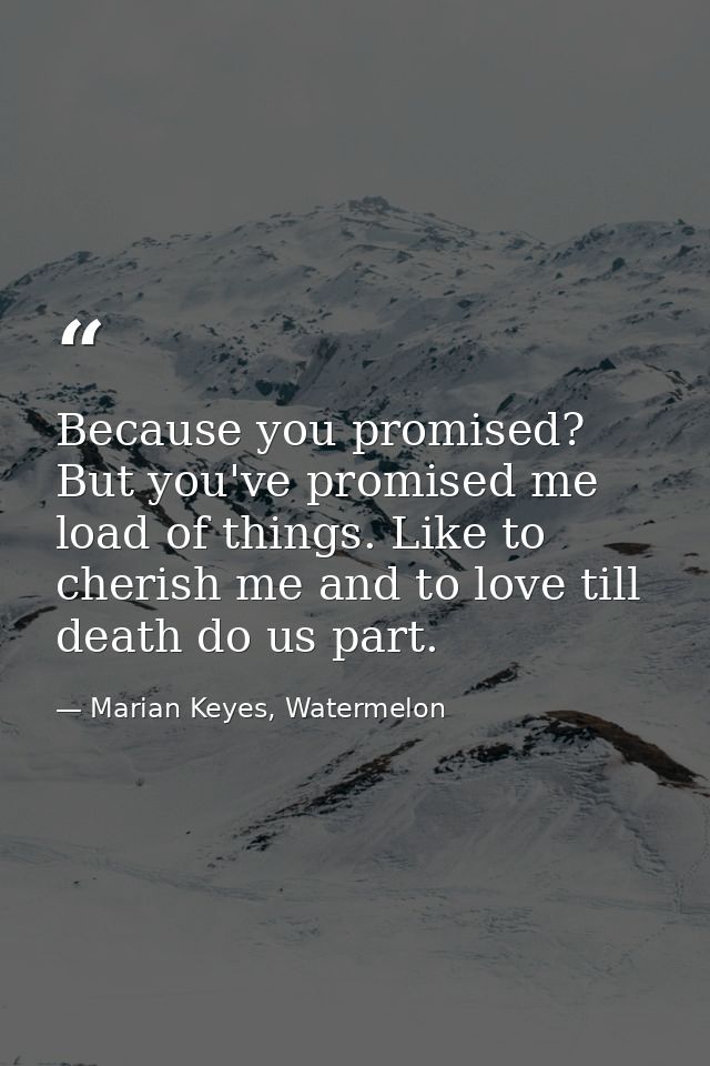 Because you promised? But you've promised me load of things. Like to cherish me and to love till death do us part. — Marian Keyes, Watermelon