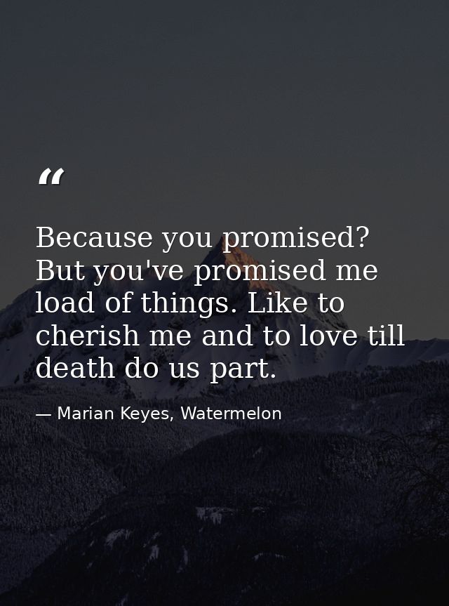 Because you promised? But you've promised me load of things. Like to cherish me and to love till death do us part. — Marian Keyes, Watermelon