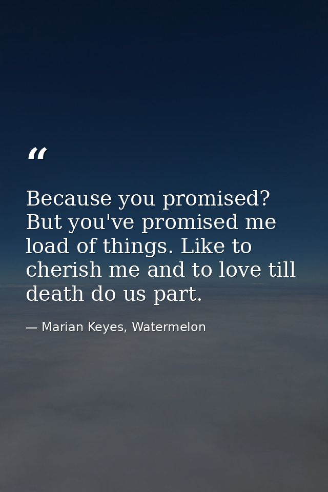 Because you promised? But you've promised me load of things. Like to cherish me and to love till death do us part. — Marian Keyes, Watermelon