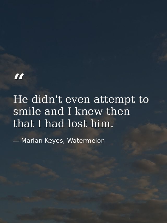 He didn't even attempt to smile and I knew then that I had lost him. — Marian Keyes, Watermelon