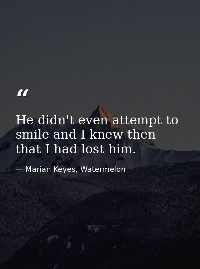 He didn't even attempt to smile and I knew then that I had lost him. — Marian Keyes, Watermelon