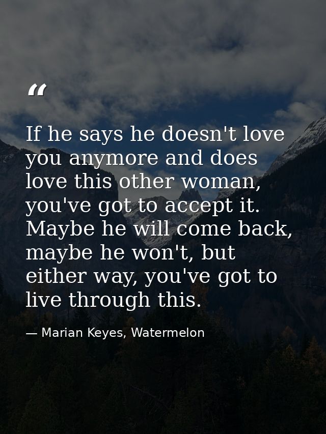 If he says he doesn't love you anymore and does love this other woman, you've got to accept it. Maybe he will come back, — Marian Keyes, Watermelon