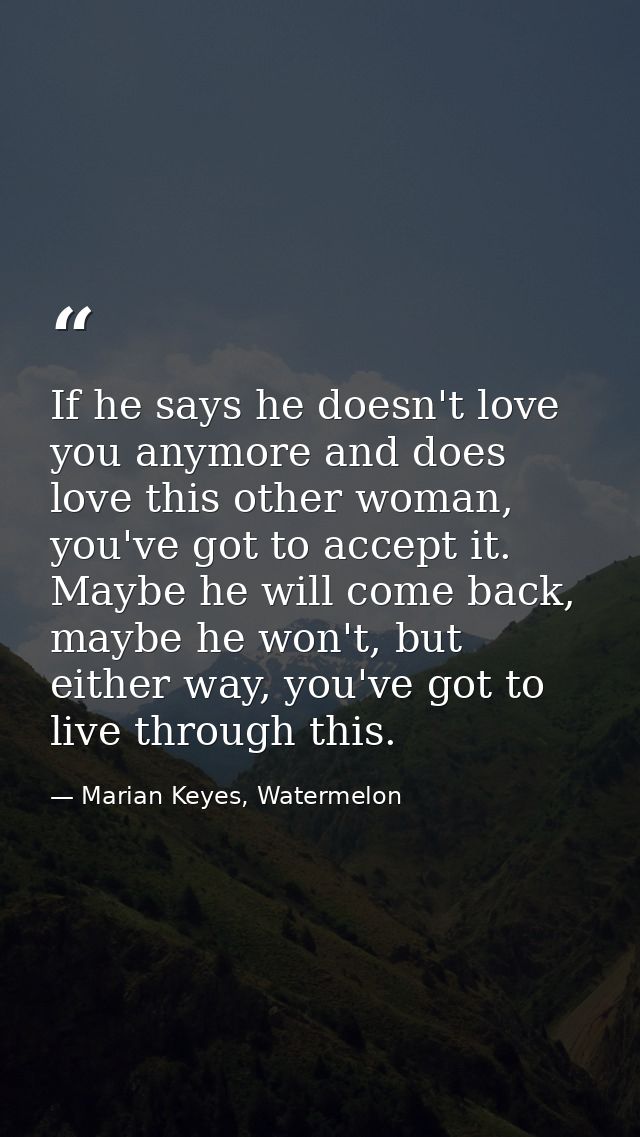 If he says he doesn't love you anymore and does love this other woman, you've got to accept it. Maybe he will come back, — Marian Keyes, Watermelon