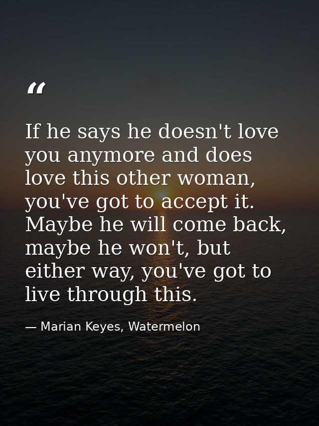 If he says he doesn't love you anymore and does love this other woman, you've got to accept it. Maybe he will come back, — Marian Keyes, Watermelon