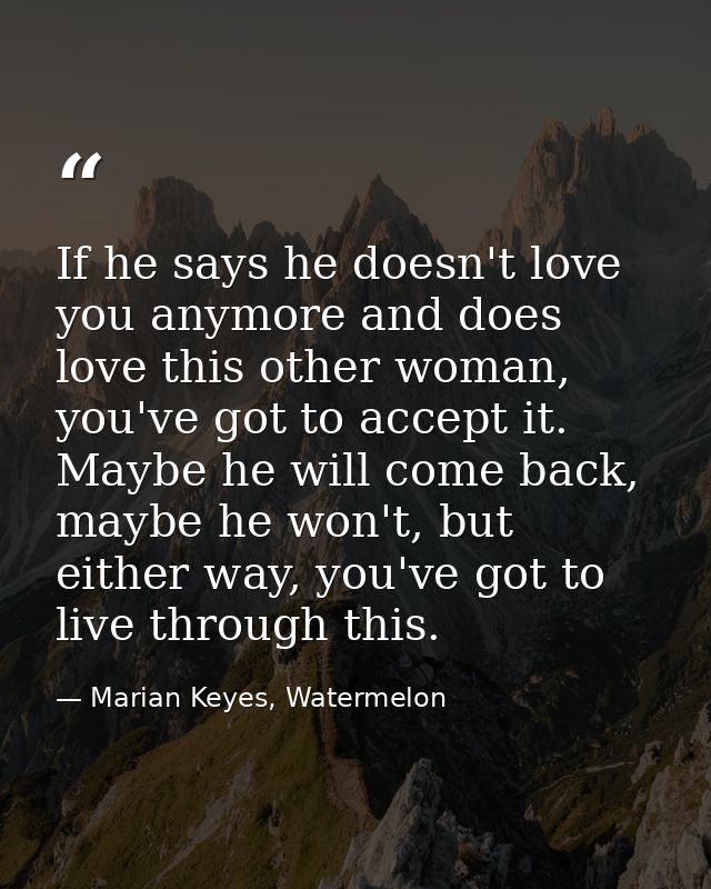 If he says he doesn't love you anymore and does love this other woman, you've got to accept it. Maybe he will come back, — Marian Keyes, Watermelon