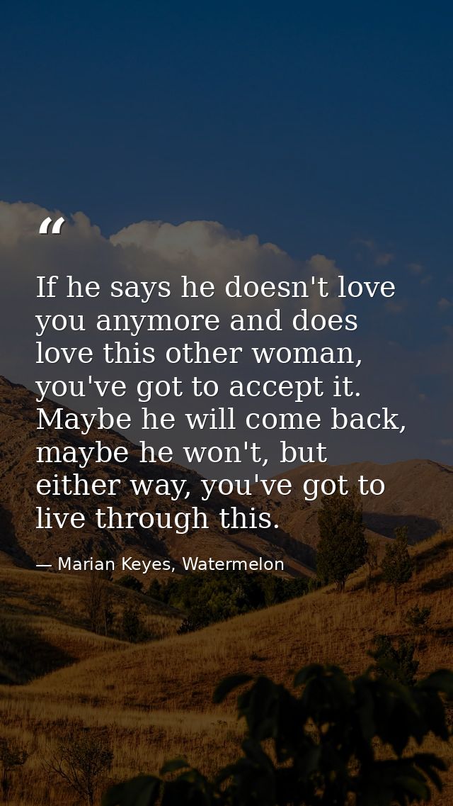 If he says he doesn't love you anymore and does love this other woman, you've got to accept it. Maybe he will come back, — Marian Keyes, Watermelon