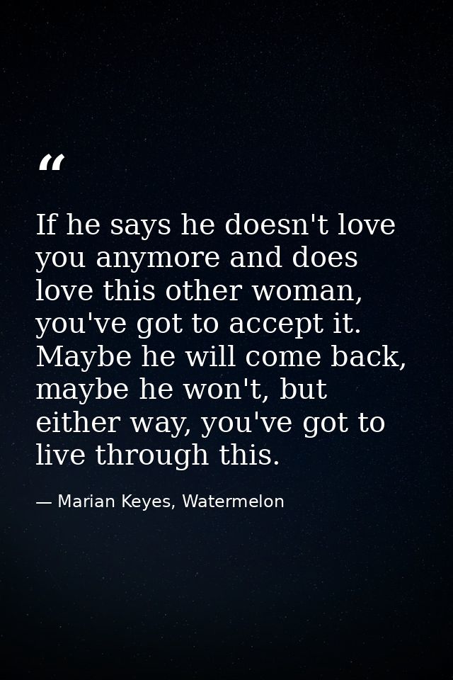 If he says he doesn't love you anymore and does love this other woman, you've got to accept it. Maybe he will come back, — Marian Keyes, Watermelon