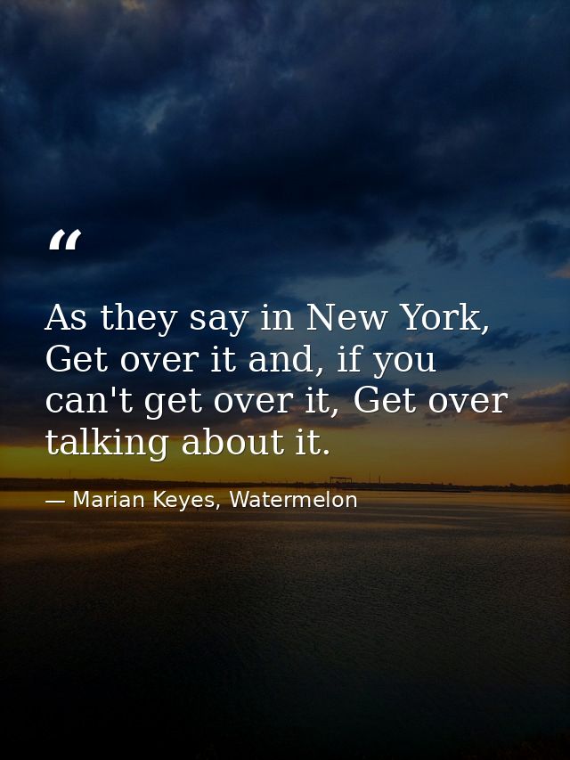 As they say in New York, Get over it and, if you can't get over it, Get over talking about it. — Marian Keyes, Watermelon