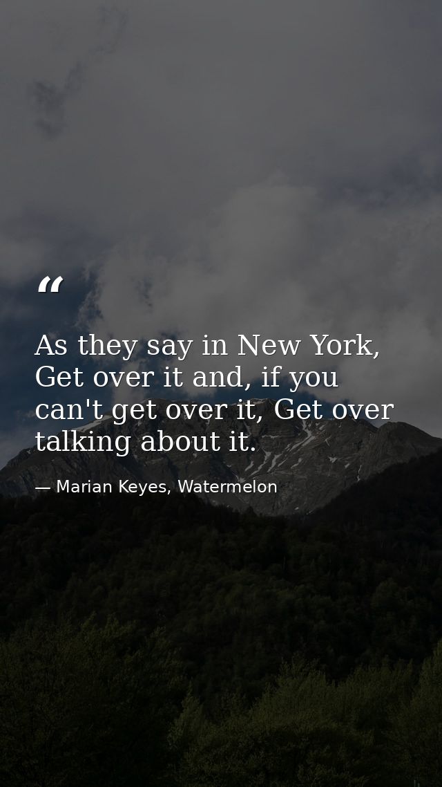 As they say in New York, Get over it and, if you can't get over it, Get over talking about it. — Marian Keyes, Watermelon
