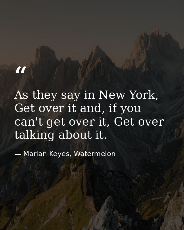 As they say in New York, Get over it and, if you can't get over it, Get over talking about it. — Marian Keyes, Watermelon