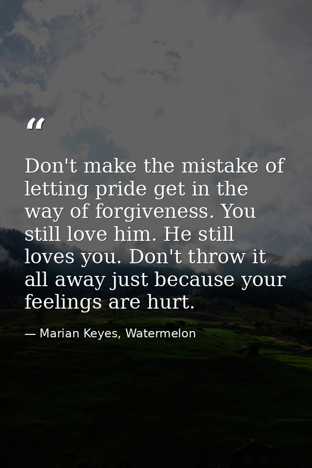 Don't make the mistake of letting pride get in the way of forgiveness. You still love him. He still loves you. Don't thr — Marian Keyes, Watermelon