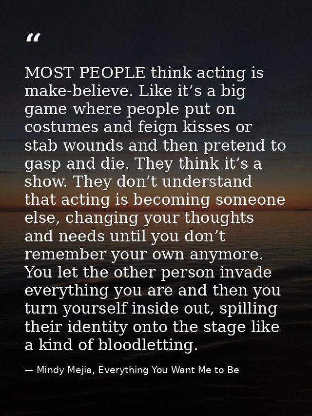 MOST PEOPLE think acting is make-believe. Like it’s a big game where people put on costumes and feign kisses or stab wou — Mindy Mejia, Everything You Want Me to Be