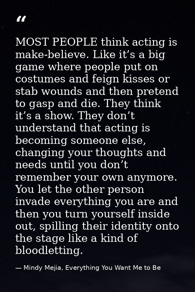 MOST PEOPLE think acting is make-believe. Like it’s a big game where people put on costumes and feign kisses or stab wou — Mindy Mejia, Everything You Want Me to Be