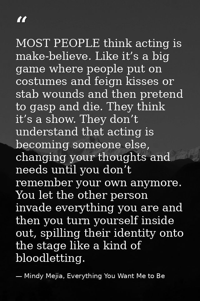 MOST PEOPLE think acting is make-believe. Like it’s a big game where people put on costumes and feign kisses or stab wou — Mindy Mejia, Everything You Want Me to Be