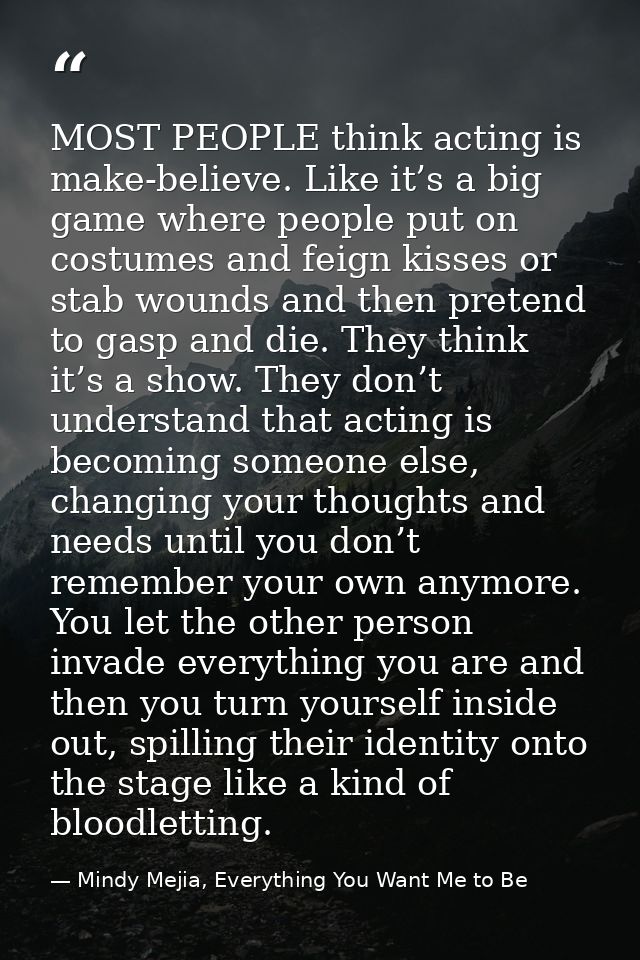 MOST PEOPLE think acting is make-believe. Like it’s a big game where people put on costumes and feign kisses or stab wou — Mindy Mejia, Everything You Want Me to Be