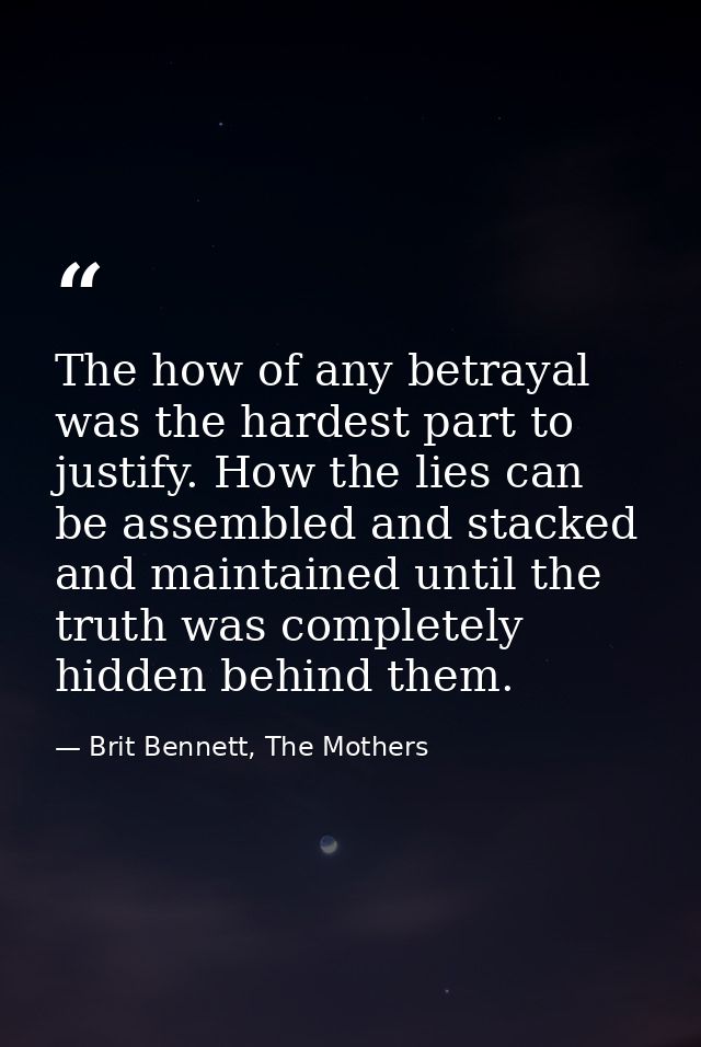 The how of any betrayal was the hardest part to justify. How the lies can be assembled and stacked and maintained until  — Brit Bennett, The Mothers