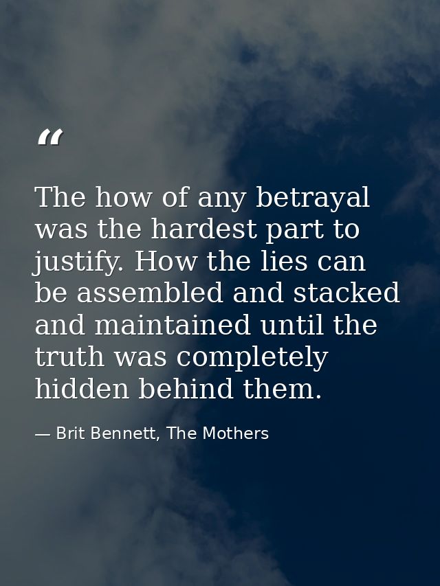 The how of any betrayal was the hardest part to justify. How the lies can be assembled and stacked and maintained until  — Brit Bennett, The Mothers