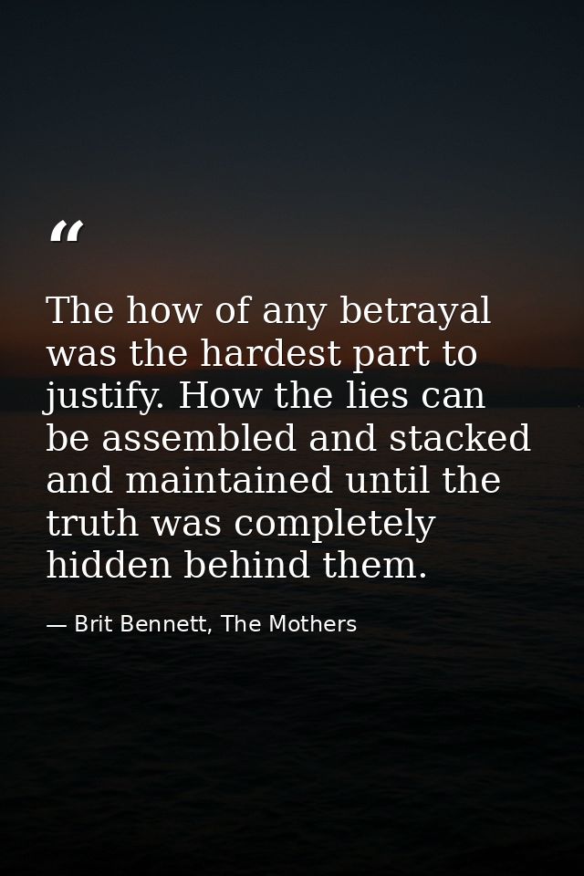 The how of any betrayal was the hardest part to justify. How the lies can be assembled and stacked and maintained until  — Brit Bennett, The Mothers