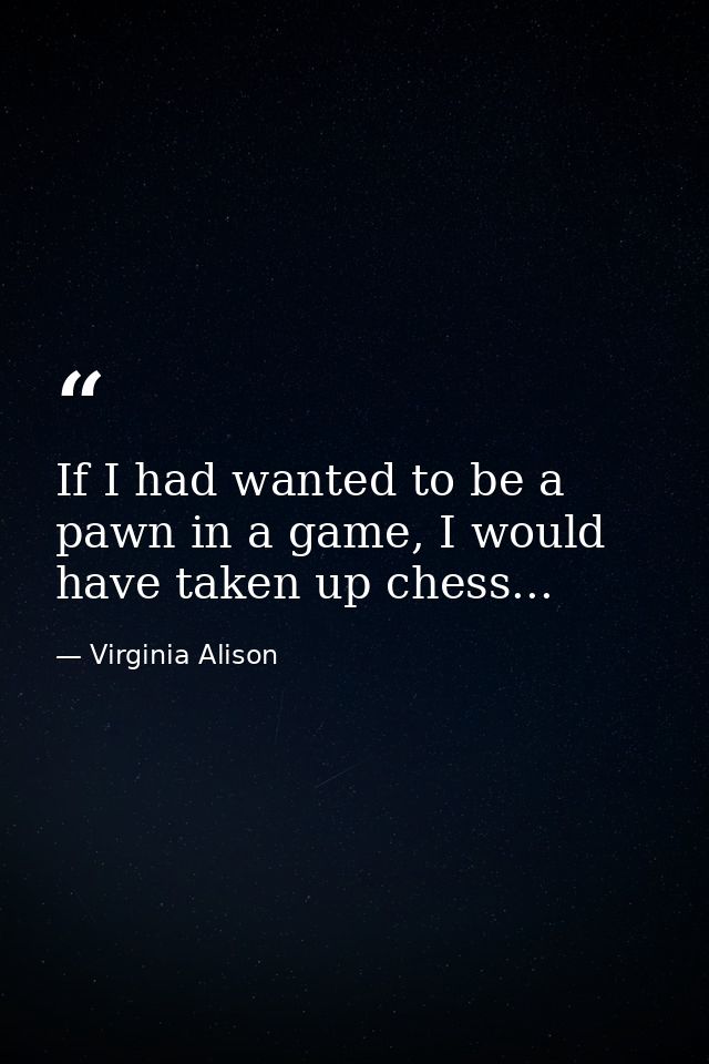 If I had wanted to be a pawn in a game, I would have taken up chess... — Virginia Alison