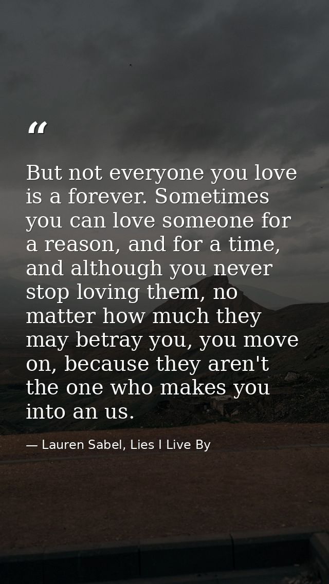 But not everyone you love is a forever. Sometimes you can love someone for a reason, and for a time, and although you ne — Lauren Sabel, Lies I Live By