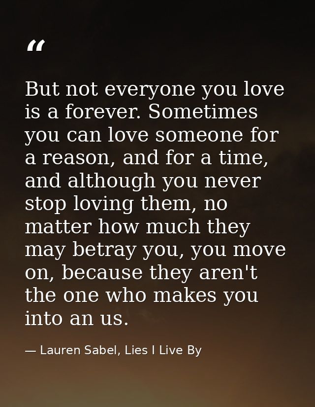 But not everyone you love is a forever. Sometimes you can love someone for a reason, and for a time, and although you ne — Lauren Sabel, Lies I Live By