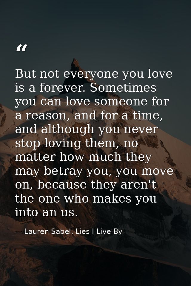 But not everyone you love is a forever. Sometimes you can love someone for a reason, and for a time, and although you ne — Lauren Sabel, Lies I Live By