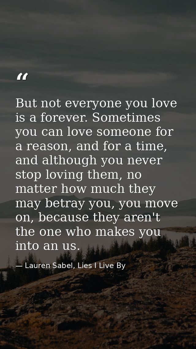 But not everyone you love is a forever. Sometimes you can love someone for a reason, and for a time, and although you ne — Lauren Sabel, Lies I Live By