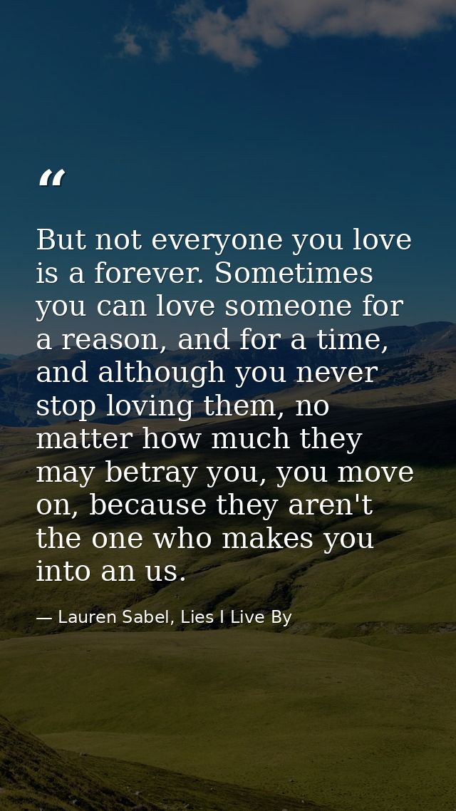 But not everyone you love is a forever. Sometimes you can love someone for a reason, and for a time, and although you ne — Lauren Sabel, Lies I Live By